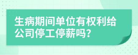 生病期间单位有权利给公司停工停薪吗？