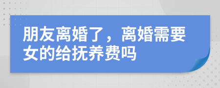 朋友离婚了，离婚需要女的给抚养费吗