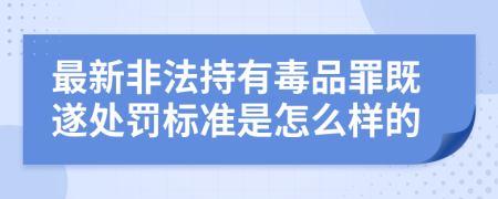 最新非法持有毒品罪既遂处罚标准是怎么样的