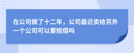 在公司做了十二年，公司最近卖给另外一个公司可以要赔偿吗