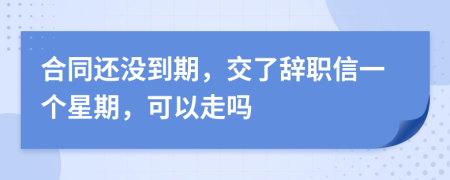 合同还没到期，交了辞职信一个星期，可以走吗