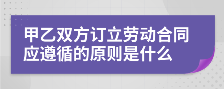 甲乙双方订立劳动合同应遵循的原则是什么