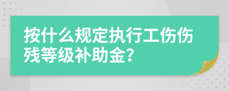 按什么规定执行工伤伤残等级补助金？