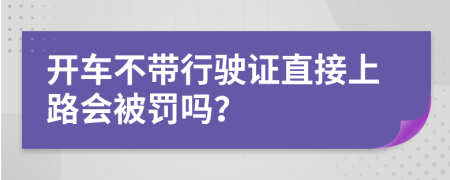 开车不带行驶证直接上路会被罚吗？