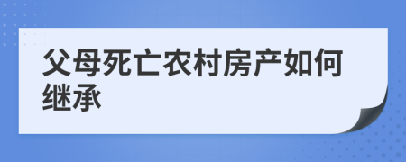 父母死亡农村房产如何继承