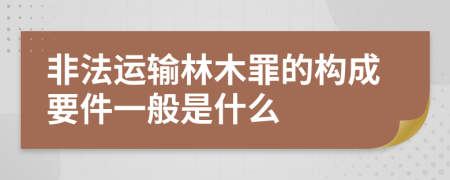 非法运输林木罪的构成要件一般是什么