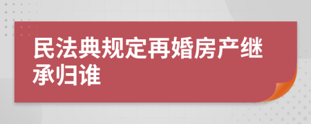 民法典规定再婚房产继承归谁