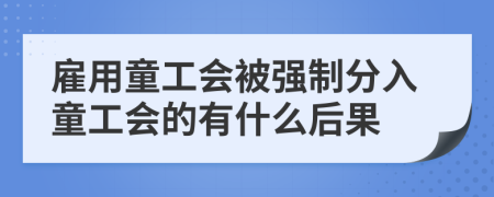 雇用童工会被强制分入童工会的有什么后果