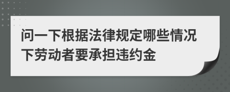 问一下根据法律规定哪些情况下劳动者要承担违约金