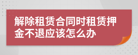 解除租赁合同时租赁押金不退应该怎么办