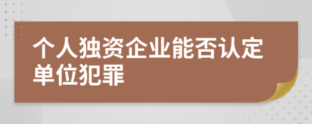 个人独资企业能否认定单位犯罪