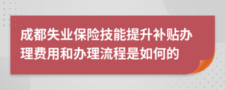 成都失业保险技能提升补贴办理费用和办理流程是如何的