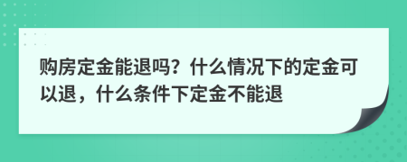 购房定金能退吗？什么情况下的定金可以退，什么条件下定金不能退