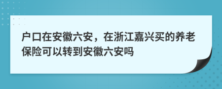 户口在安徽六安，在浙江嘉兴买的养老保险可以转到安徽六安吗