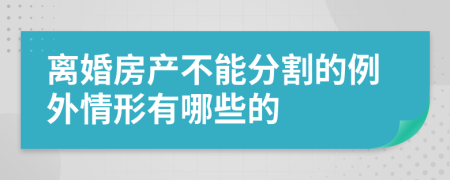 离婚房产不能分割的例外情形有哪些的