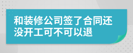 和装修公司签了合同还没开工可不可以退