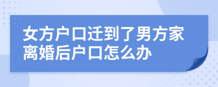 女方户口迁到了男方家离婚后户口怎么办