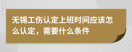 无锡工伤认定上班时间应该怎么认定，需要什么条件