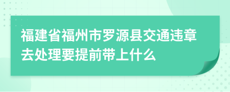 福建省福州市罗源县交通违章去处理要提前带上什么