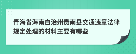 青海省海南自治州贵南县交通违章法律规定处理的材料主要有哪些