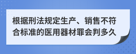 根据刑法规定生产、销售不符合标准的医用器材罪会判多久