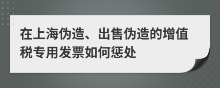 在上海伪造、出售伪造的增值税专用发票如何惩处