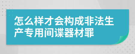 怎么样才会构成非法生产专用间谍器材罪