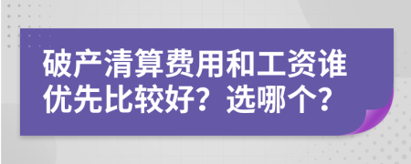 破产清算费用和工资谁优先比较好？选哪个？