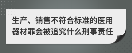 生产、销售不符合标准的医用器材罪会被追究什么刑事责任