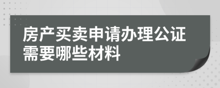 房产买卖申请办理公证需要哪些材料