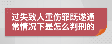 过失致人重伤罪既遂通常情况下是怎么判刑的