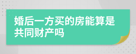 婚后一方买的房能算是共同财产吗