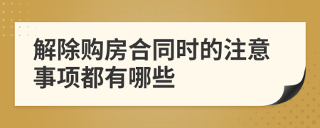 解除购房合同时的注意事项都有哪些