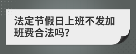 法定节假日上班不发加班费合法吗？