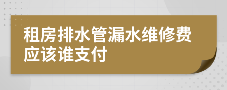 租房排水管漏水维修费应该谁支付