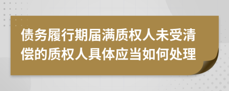 债务履行期届满质权人未受清偿的质权人具体应当如何处理