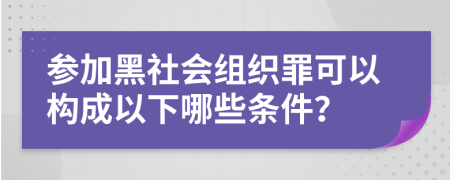 参加黑社会组织罪可以构成以下哪些条件？