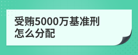 受贿5000万基准刑怎么分配