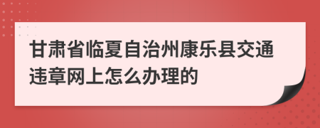 甘肃省临夏自治州康乐县交通违章网上怎么办理的