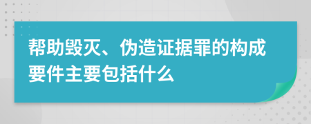 帮助毁灭、伪造证据罪的构成要件主要包括什么