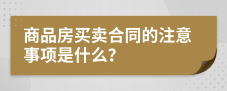 商品房买卖合同的注意事项是什么？