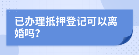 已办理抵押登记可以离婚吗？