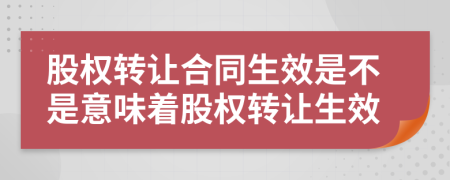 股权转让合同生效是不是意味着股权转让生效