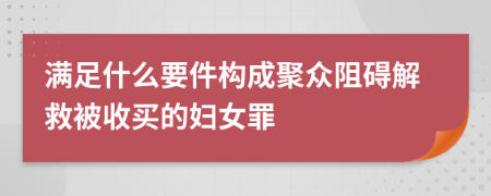 满足什么要件构成聚众阻碍解救被收买的妇女罪