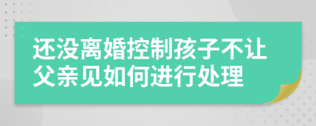 还没离婚控制孩子不让父亲见如何进行处理