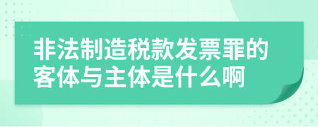 非法制造税款发票罪的客体与主体是什么啊