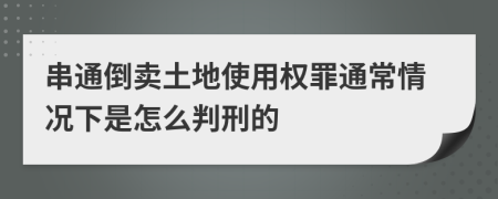 串通倒卖土地使用权罪通常情况下是怎么判刑的