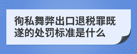 徇私舞弊出口退税罪既遂的处罚标准是什么