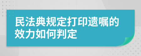 民法典规定打印遗嘱的效力如何判定