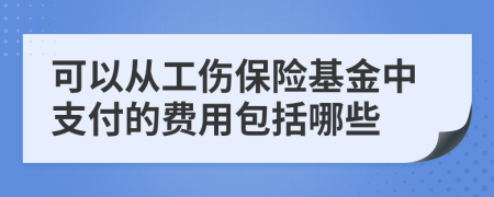 可以从工伤保险基金中支付的费用包括哪些	